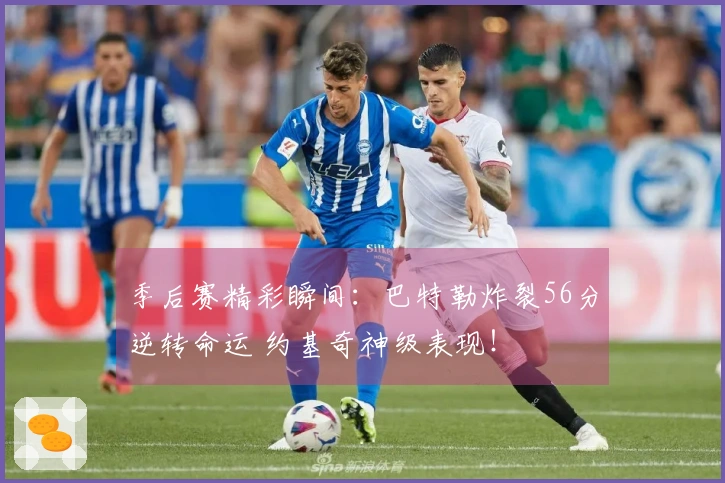 季后赛精彩瞬间：巴特勒炸裂56分逆转命运 约基奇神级表现！