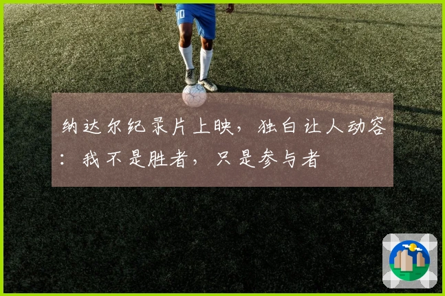 纳达尔纪录片上映，独白让人动容：我不是胜者，只是参与者