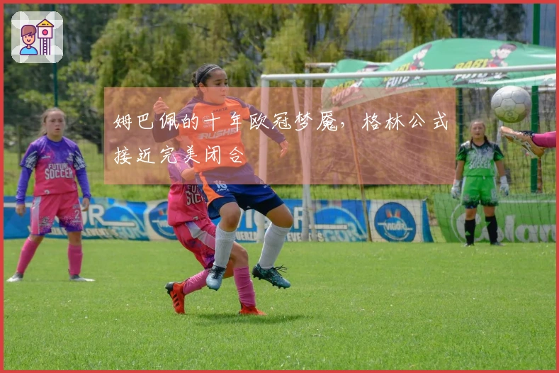 姆巴佩的十年欧冠梦魇，格林公式接近完美闭合