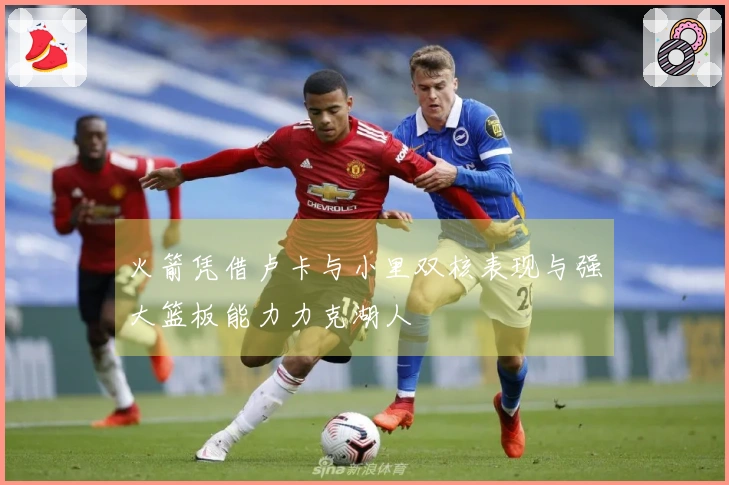 火箭凭借卢卡与小里双核表现与强大篮板能力力克湖人