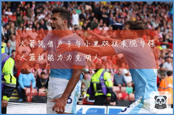 火箭凭借卢卡与小里双核表现与强大篮板能力力克湖人
