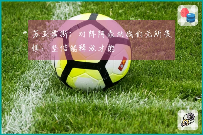 苏亚雷斯：对阵阿森纳我们无所畏惧，坚信能释放才能