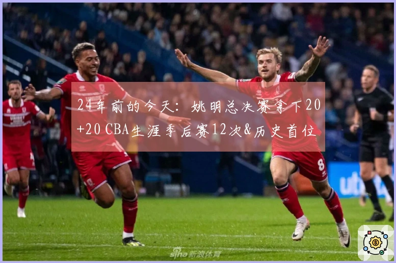 24年前的今天：姚明总决赛拿下20+20 CBA生涯季后赛12次&历史首位