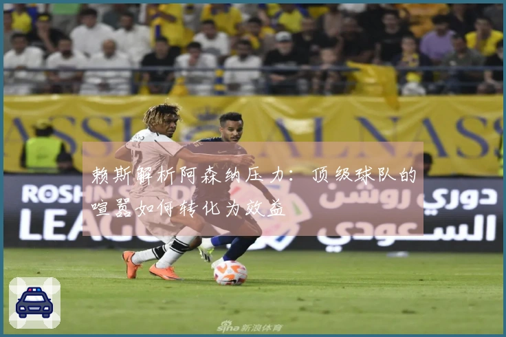 赖斯解析阿森纳压力：顶级球队的喧嚣如何转化为效益