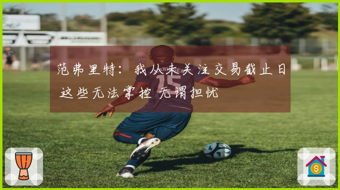 范弗里特：我从未关注交易截止日 这些无法掌控 无谓担忧