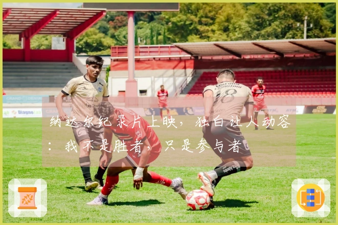 纳达尔纪录片上映，独白让人动容：我不是胜者，只是参与者