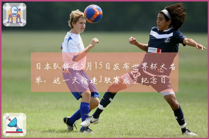 日本队将在5月15日发布世界杯大名单，这一天恰逢J联赛成立纪念日。