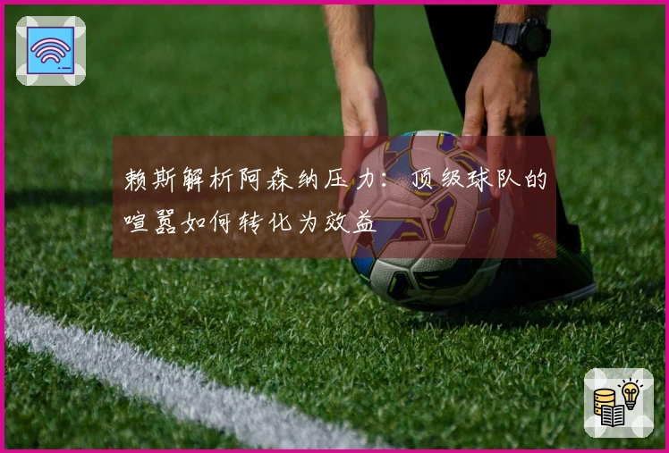 赖斯解析阿森纳压力：顶级球队的喧嚣如何转化为效益