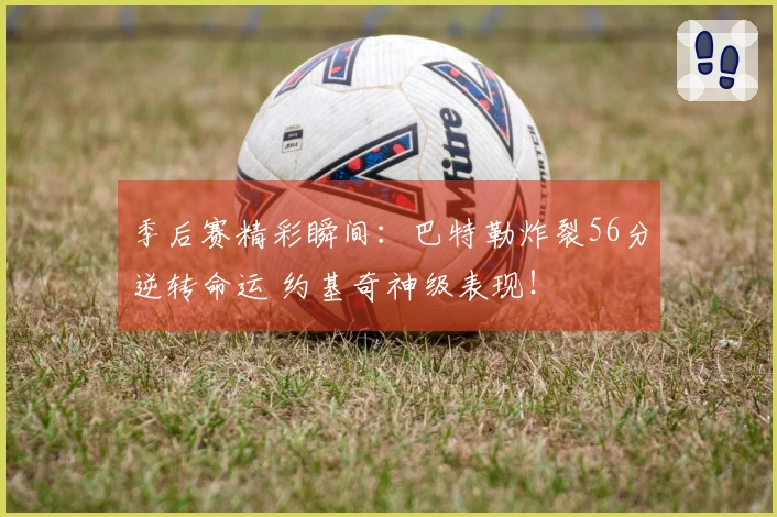 季后赛精彩瞬间：巴特勒炸裂56分逆转命运 约基奇神级表现！