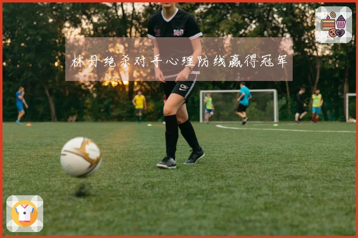 林丹绝杀对手心理防线赢得冠军